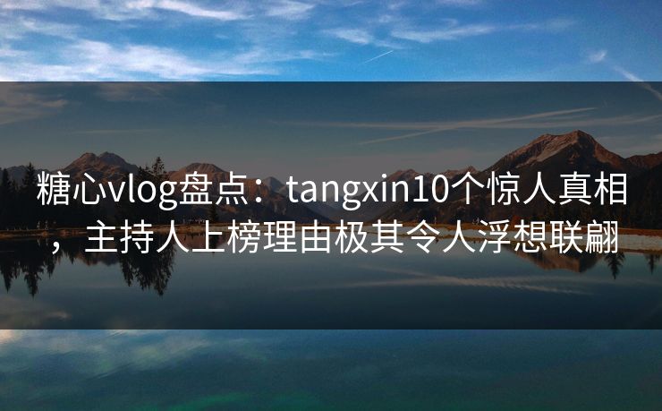糖心vlog盘点:tangxin10个惊人真相,主持人上榜理由极其令人浮想联翩 糖心vlog盘点:tangxin10个惊人真相,主持人上榜理由极其令人浮想联翩