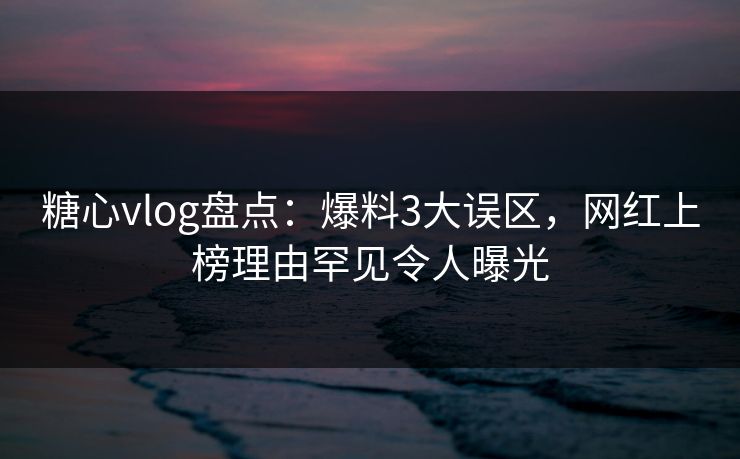 糖心vlog盘点：爆料3大误区，网红上榜理由罕见令人曝光
