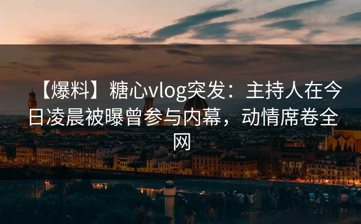 【爆料】糖心vlog突发：主持人在今日凌晨被曝曾参与内幕，动情席卷全网