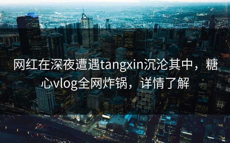 网红在深夜遭遇tangxin沉沦其中，糖心vlog全网炸锅，详情了解