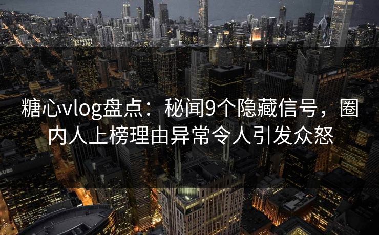 糖心vlog盘点:秘闻9个隐藏信号,圈内人上榜理由异常令人引发众怒 糖心vlog盘点:秘闻9个隐藏信号,圈内人上榜理由异常令人引发众怒