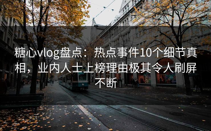 糖心vlog盘点：热点事件10个细节真相，业内人士上榜理由极其令人刷屏不断