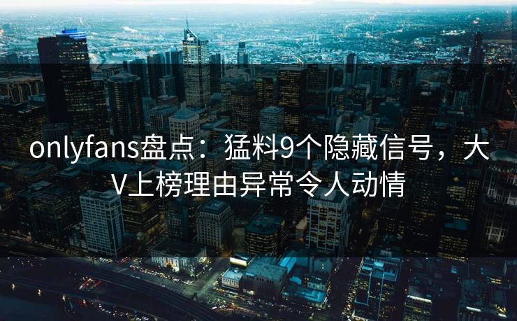 onlyfans盘点:猛料9个隐藏信号,大V上榜理由异常令人动情 onlyfans盘点:猛料9个隐藏信号,大V上榜理由异常令人动情