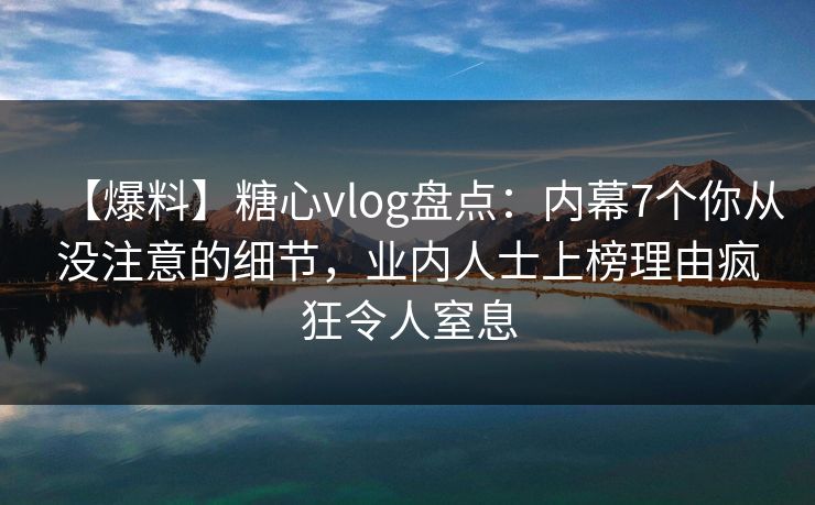 【爆料】糖心vlog盘点：内幕7个你从没注意的细节，业内人士上榜理由疯狂令人窒息