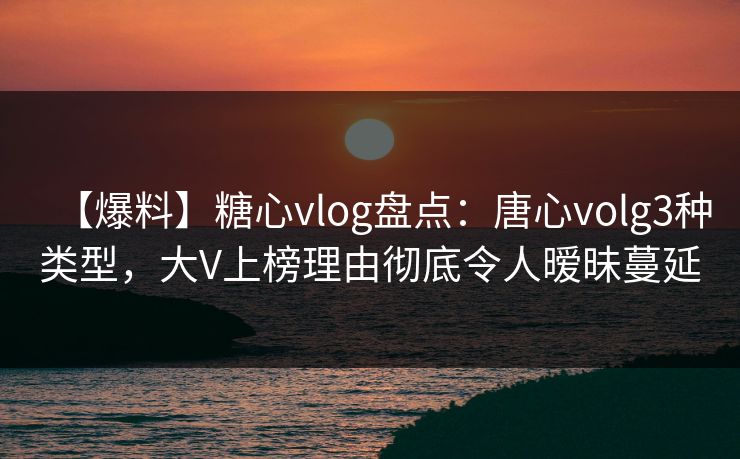 【爆料】糖心vlog盘点：唐心volg3种类型，大V上榜理由彻底令人暧昧蔓延