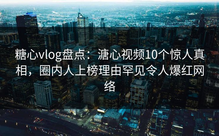 糖心vlog盘点:溏心视频10个惊人真相,圈内人上榜理由罕见令人爆红网络 糖心vlog盘点:溏心视频10个惊人真相,圈内人上榜理由罕见令人爆红网络