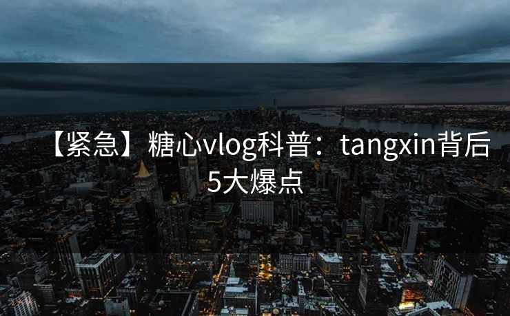 【紧急】糖心vlog科普:tangxin背后5大爆点 【紧急】糖心vlog科普:tangxin背后5大爆点