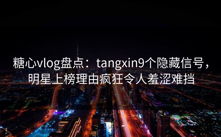 糖心vlog盘点：tangxin9个隐藏信号，明星上榜理由疯狂令人羞涩难挡