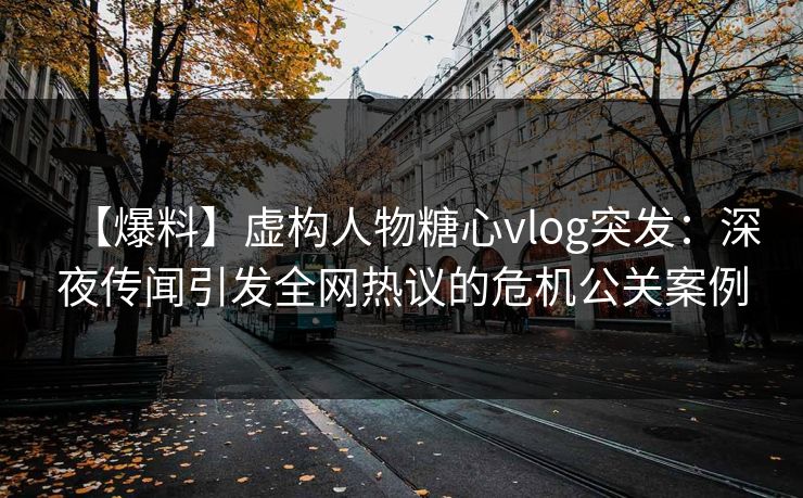 【爆料】虚构人物糖心vlog突发：深夜传闻引发全网热议的危机公关案例