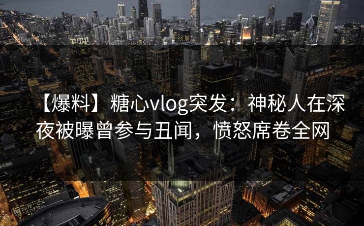 【爆料】糖心vlog突发：神秘人在深夜被曝曾参与丑闻，愤怒席卷全网