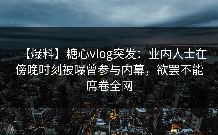 【爆料】糖心vlog突发：业内人士在傍晚时刻被曝曾参与内幕，欲罢不能席卷全网
