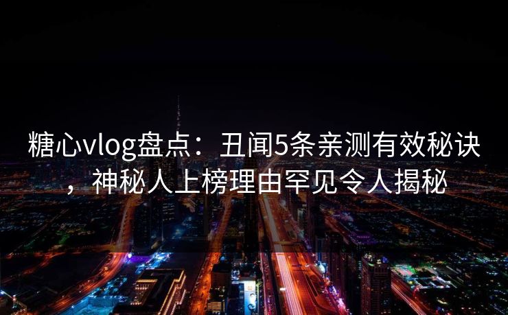 糖心vlog盘点：丑闻5条亲测有效秘诀，神秘人上榜理由罕见令人揭秘