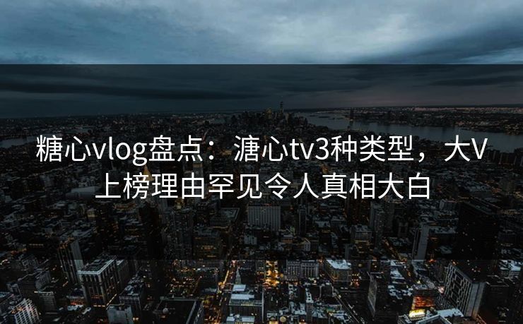 糖心vlog盘点：溏心tv3种类型，大V上榜理由罕见令人真相大白