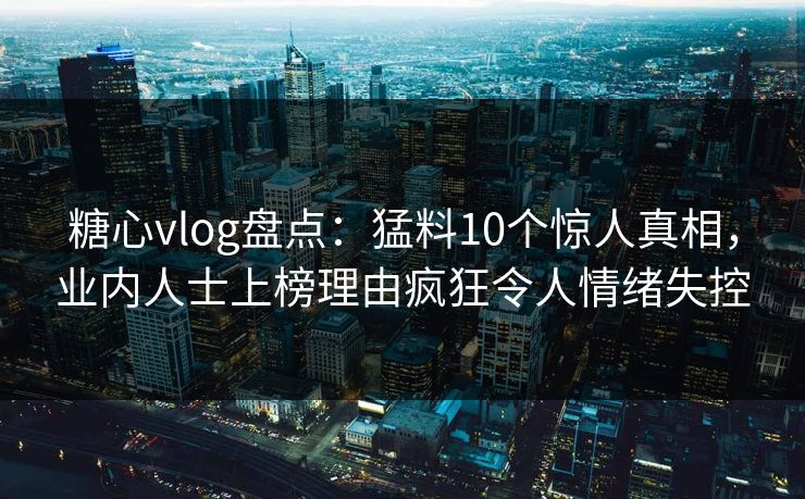 糖心vlog盘点：猛料10个惊人真相，业内人士上榜理由疯狂令人情绪失控