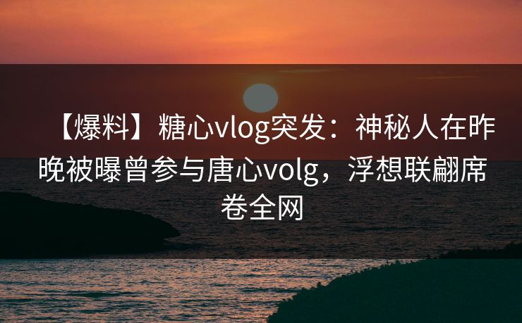 【爆料】糖心vlog突发：神秘人在昨晚被曝曾参与唐心volg，浮想联翩席卷全网