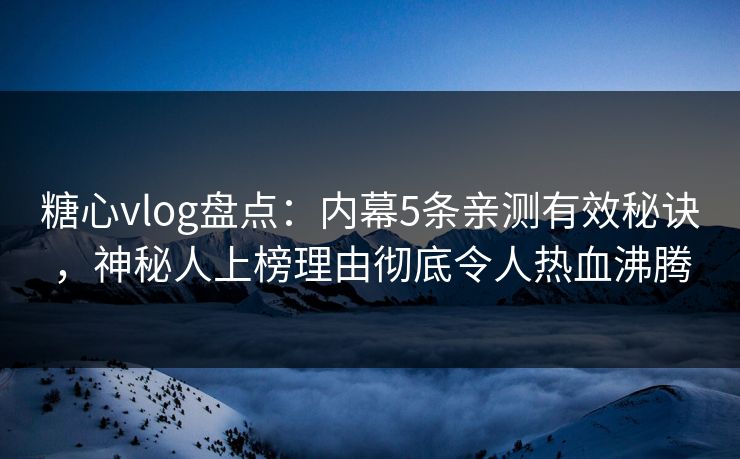 糖心vlog盘点:内幕5条亲测有效秘诀,神秘人上榜理由彻底令人热血沸腾 糖心vlog盘点:内幕5条亲测有效秘诀,神秘人上榜理由彻底令人热血沸腾