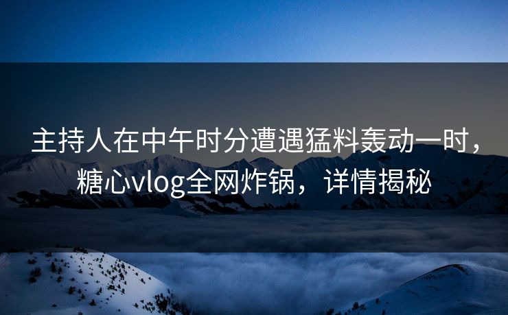 主持人在中午时分遭遇猛料轰动一时，糖心vlog全网炸锅，详情揭秘
