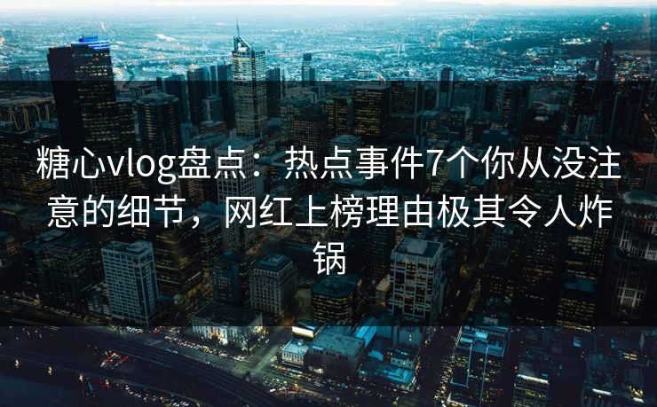 糖心vlog盘点：热点事件7个你从没注意的细节，网红上榜理由极其令人炸锅