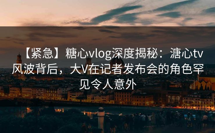 【紧急】糖心vlog深度揭秘:溏心tv风波背后,大V在记者发布会的角色罕见令人意外 【紧急】糖心vlog深度揭秘:溏心tv风波背后,大V在记者发布会的角色罕见令人意外