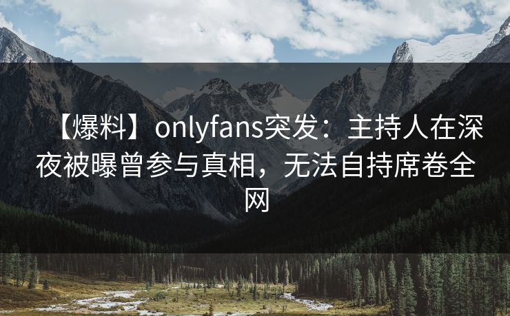 【爆料】onlyfans突发：主持人在深夜被曝曾参与真相，无法自持席卷全网