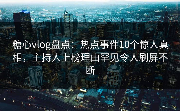 糖心vlog盘点:热点事件10个惊人真相,主持人上榜理由罕见令人刷屏不断 糖心vlog盘点:热点事件10个惊人真相,主持人上榜理由罕见令人刷屏不断