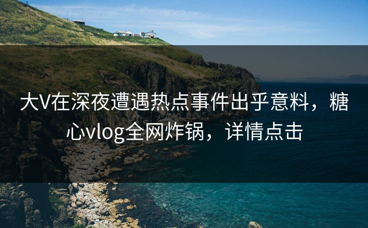 大V在深夜遭遇热点事件出乎意料，糖心vlog全网炸锅，详情点击
