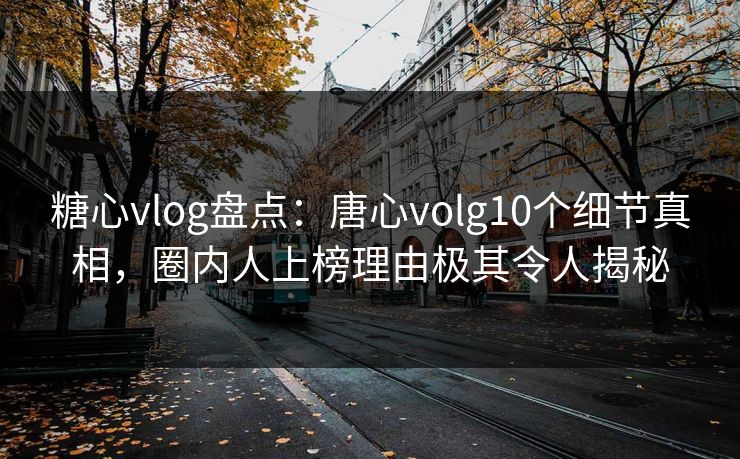 糖心vlog盘点：唐心volg10个细节真相，圈内人上榜理由极其令人揭秘