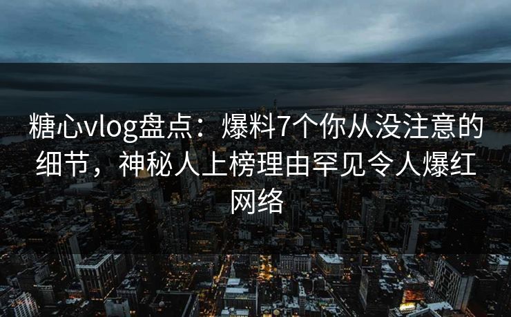 糖心vlog盘点:爆料7个你从没注意的细节,神秘人上榜理由罕见令人爆红网络 糖心vlog盘点:爆料7个你从没注意的细节,神秘人上榜理由罕见令人爆红网络