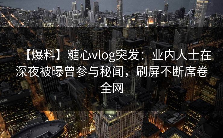 【爆料】糖心vlog突发：业内人士在深夜被曝曾参与秘闻，刷屏不断席卷全网