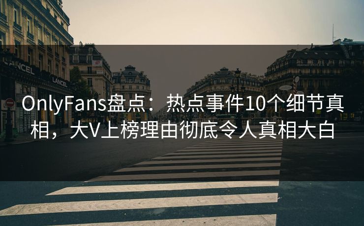 OnlyFans盘点：热点事件10个细节真相，大V上榜理由彻底令人真相大白