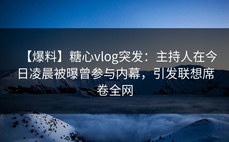 【爆料】糖心vlog突发：主持人在今日凌晨被曝曾参与内幕，引发联想席卷全网
