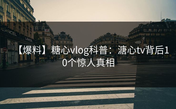【爆料】糖心vlog科普：溏心tv背后10个惊人真相