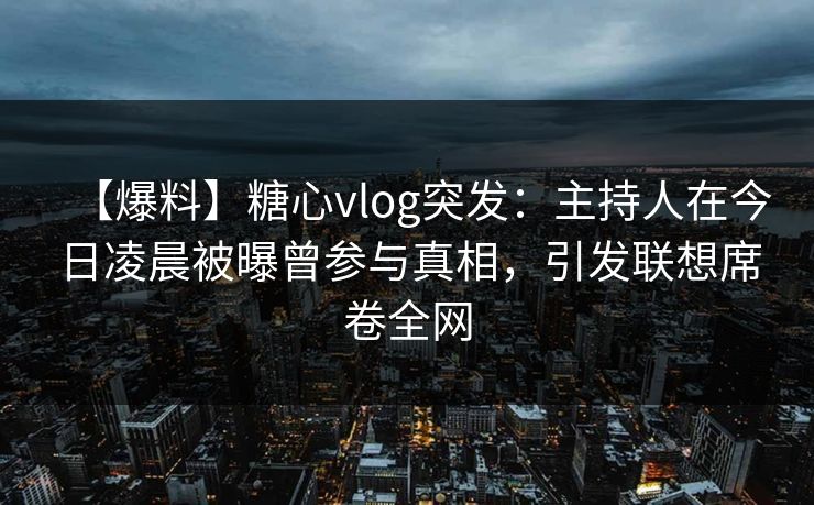 【爆料】糖心vlog突发:主持人在今日凌晨被曝曾参与真相,引发联想席卷全网 【爆料】糖心vlog突发:主持人在今日凌晨被曝曾参与真相,引发联想席卷全网