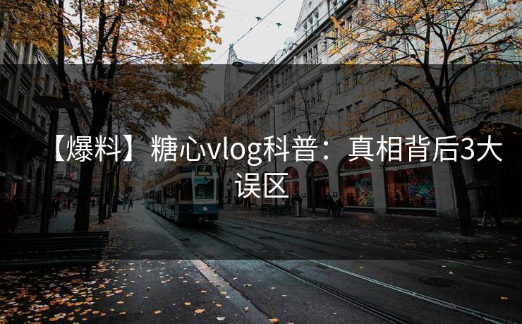 【爆料】糖心vlog科普：真相背后3大误区