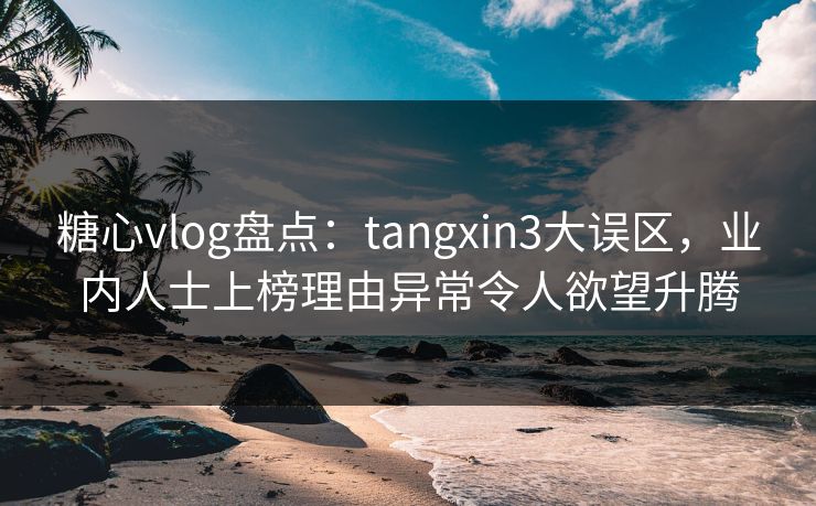 糖心vlog盘点：tangxin3大误区，业内人士上榜理由异常令人欲望升腾