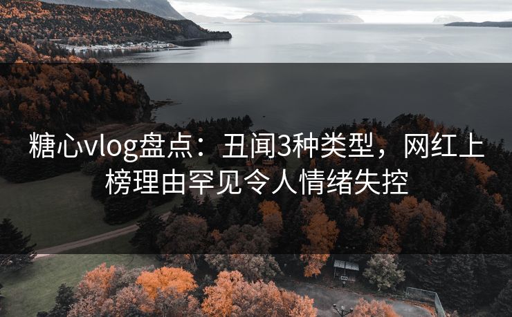 糖心vlog盘点:丑闻3种类型,网红上榜理由罕见令人情绪失控 糖心vlog盘点:丑闻3种类型,网红上榜理由罕见令人情绪失控