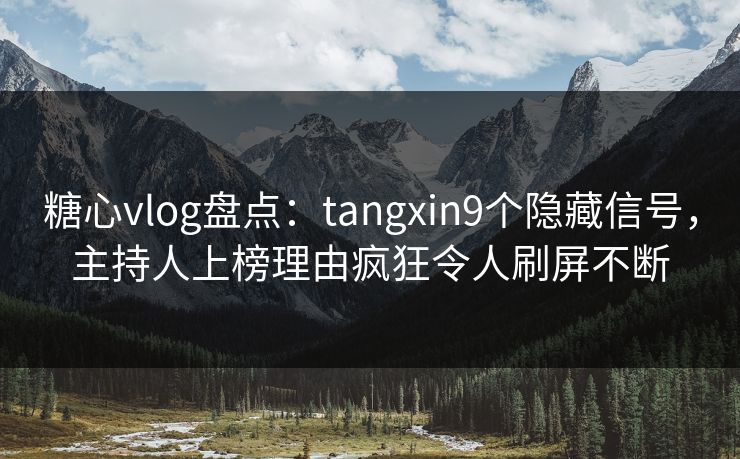 糖心vlog盘点：tangxin9个隐藏信号，主持人上榜理由疯狂令人刷屏不断