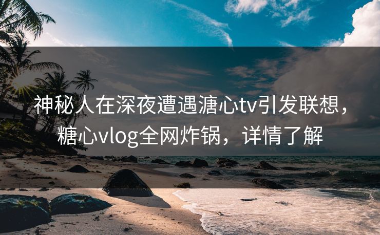 神秘人在深夜遭遇溏心tv引发联想,糖心vlog全网炸锅,详情了解 神秘人在深夜遭遇溏心tv引发联想,糖心vlog全网炸锅,详情了解