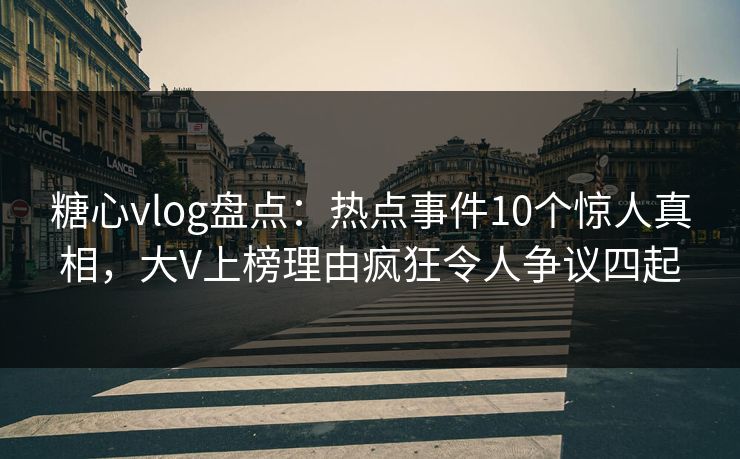糖心vlog盘点:热点事件10个惊人真相,大V上榜理由疯狂令人争议四起 糖心vlog盘点:热点事件10个惊人真相,大V上榜理由疯狂令人争议四起