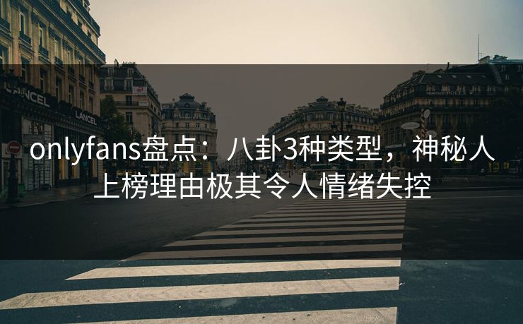 onlyfans盘点:八卦3种类型,神秘人上榜理由极其令人情绪失控 onlyfans盘点:八卦3种类型,神秘人上榜理由极其令人情绪失控