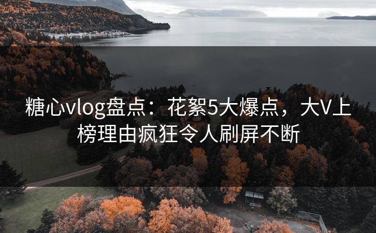 糖心vlog盘点:花絮5大爆点,大V上榜理由疯狂令人刷屏不断 糖心vlog盘点:花絮5大爆点,大V上榜理由疯狂令人刷屏不断