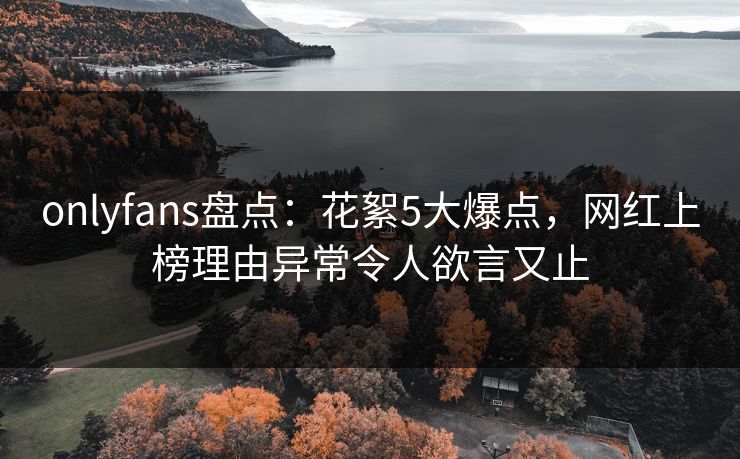 onlyfans盘点:花絮5大爆点,网红上榜理由异常令人欲言又止 onlyfans盘点:花絮5大爆点,网红上榜理由异常令人欲言又止