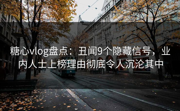 糖心vlog盘点：丑闻9个隐藏信号，业内人士上榜理由彻底令人沉沦其中