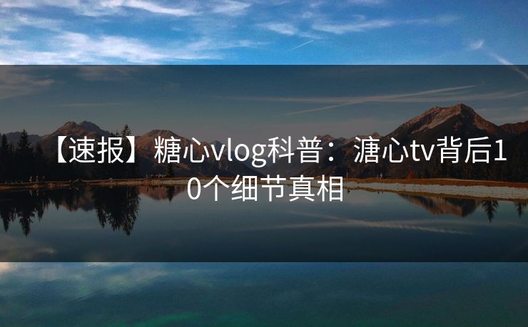 【速报】糖心vlog科普:溏心tv背后10个细节真相 【速报】糖心vlog科普:溏心tv背后10个细节真相