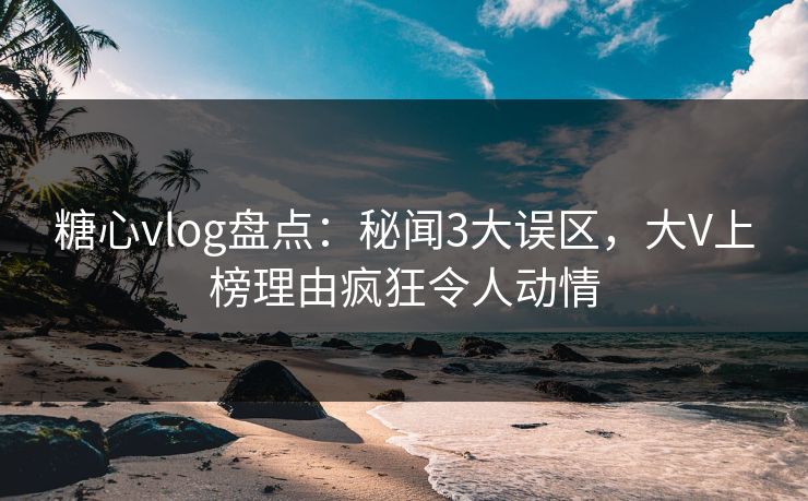 糖心vlog盘点:秘闻3大误区,大V上榜理由疯狂令人动情 糖心vlog盘点:秘闻3大误区,大V上榜理由疯狂令人动情