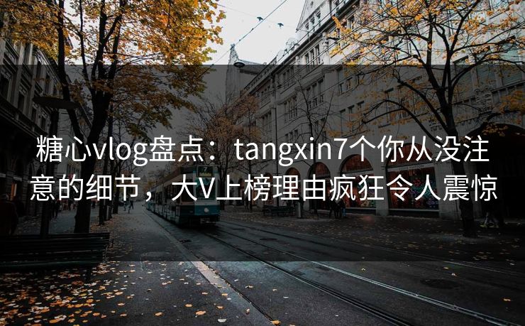 糖心vlog盘点:tangxin7个你从没注意的细节,大V上榜理由疯狂令人震惊 糖心vlog盘点:tangxin7个你从没注意的细节,大V上榜理由疯狂令人震惊