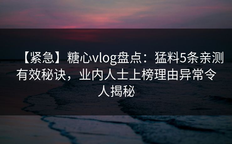 【紧急】糖心vlog盘点:猛料5条亲测有效秘诀,业内人士上榜理由异常令人揭秘 【紧急】糖心vlog盘点:猛料5条亲测有效秘诀,业内人士上榜理由异常令人揭秘