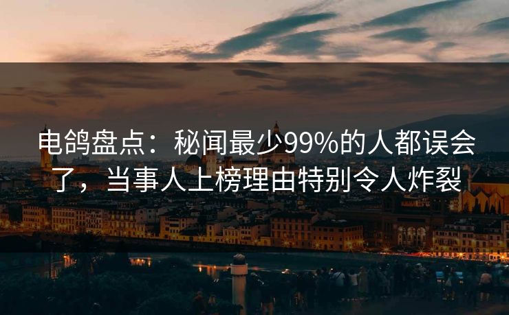 电鸽盘点：秘闻最少99%的人都误会了，当事人上榜理由特别令人炸裂