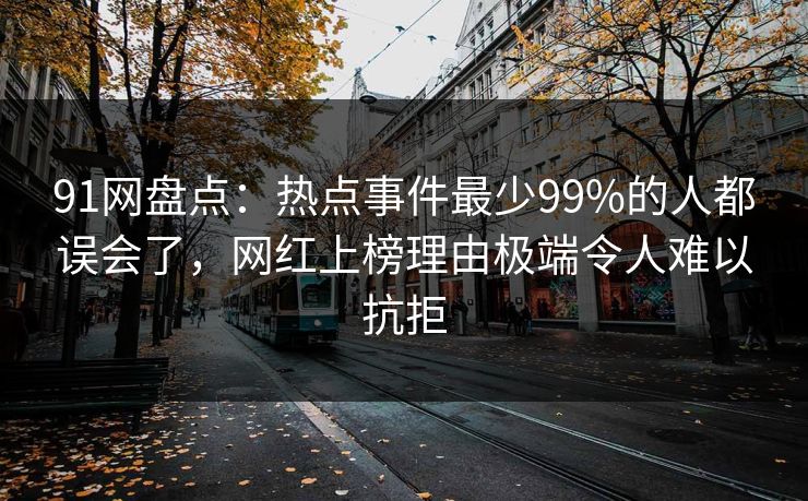91网盘点：热点事件最少99%的人都误会了，网红上榜理由极端令人难以抗拒