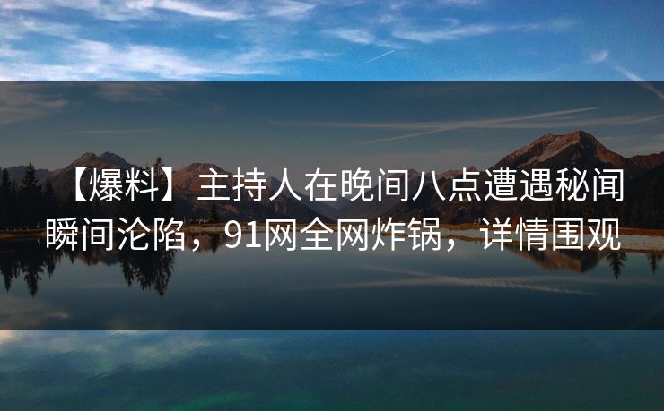 【爆料】主持人在晚间八点遭遇秘闻 瞬间沦陷，91网全网炸锅，详情围观